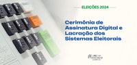 Cerimônia de Assinatura Digital e Lacração dos Sistemas Eleitorais 2024 - 03.09.2024